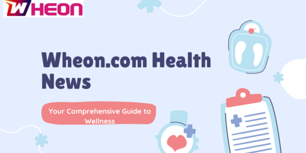 Wheon.com Health News: Your Comprehensive Guide to Wellness