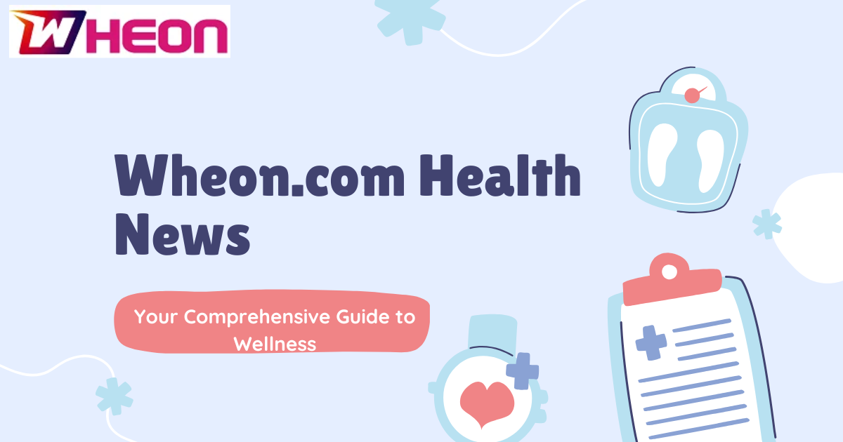 Wheon.com Health News: Your Comprehensive Guide to Wellness